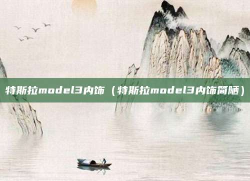 特斯拉model3内饰(特斯拉model3内饰简陋)