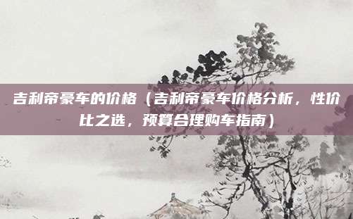 吉利帝豪车的价格（吉利帝豪车价格分析，性价比之选，预算合理购车指南）