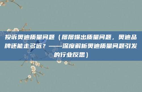投诉奥迪质量问题(屡屡爆出质量问题,奥迪品牌还能走多远?——深度解析奥迪质量问题引发的行业反思)