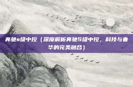 奔驰s级中控（深度解析奔驰S级中控，科技与奢华的完美融合）