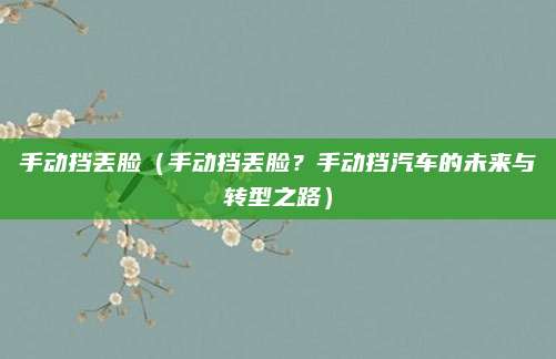 手动挡丢脸(手动挡丢脸?手动挡汽车的未来与转型之路)