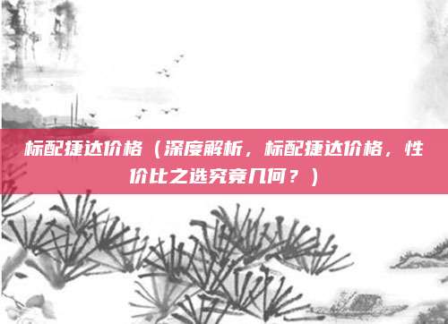 标配捷达价格(深度解析,标配捷达价格,性价比之选究竟几何?)