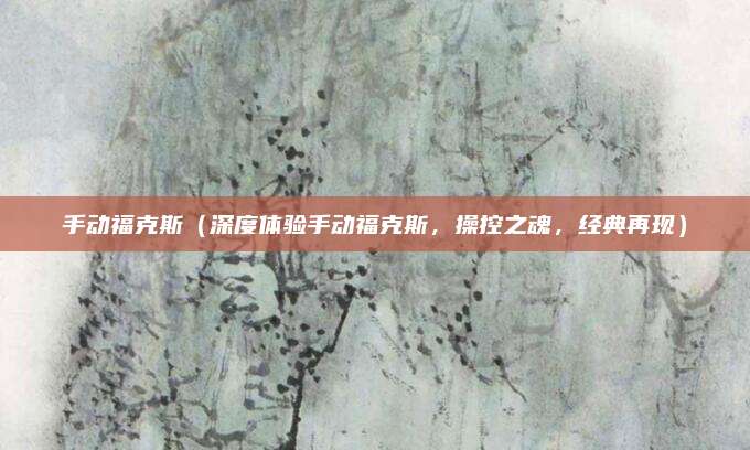手动福克斯(深度体验手动福克斯,操控之魂,经典再现)