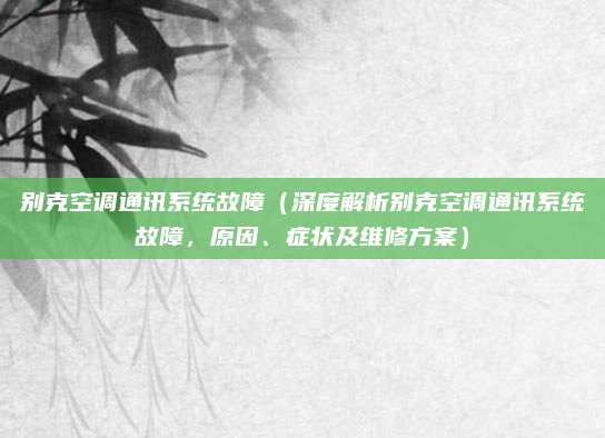 别克空调通讯系统故障（深度解析别克空调通讯系统故障，原因、症状及维修方案）