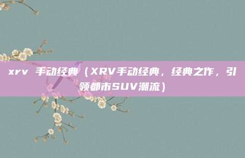 xrv 手动经典(XRV手动经典,经典之作,引领都市SUV潮流)