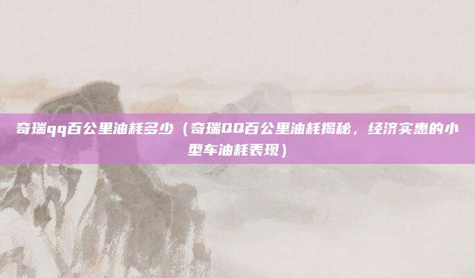 奇瑞qq百公里油耗多少(奇瑞QQ百公里油耗揭秘,经济实惠的小型车油耗表现)