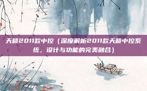 天籁2011款中控(深度解析2011款天籁中控系统,设计与功能的完美融合)