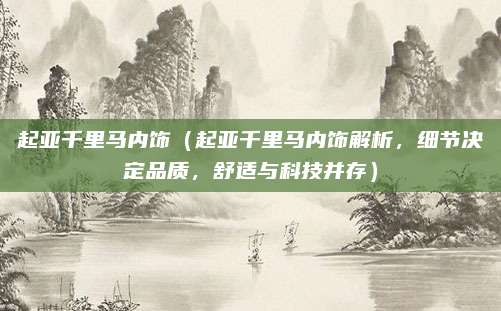 起亚千里马内饰(起亚千里马内饰解析,细节决定品质,舒适与科技并存)