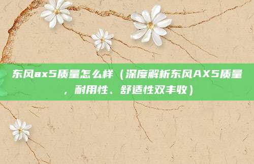 东风ax5质量怎么样(深度解析东风AX5质量,耐用性、舒适性双丰收)