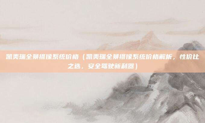 凯美瑞全景摄像系统价格(凯美瑞全景摄像系统价格解析,性价比之选,安全驾驶新利器)