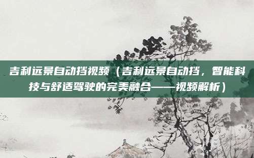 吉利远景自动挡视频(吉利远景自动挡,智能科技与舒适驾驶的完美融合——视频解析)
