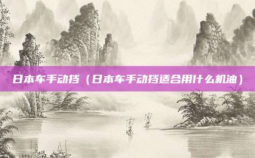 日本车手动挡(日本车手动挡适合用什么机油)