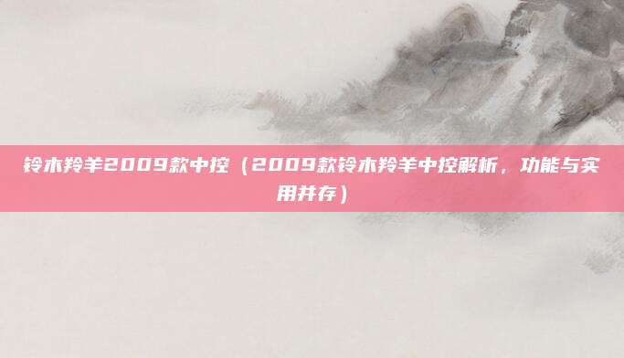 铃木羚羊2009款中控(2009款铃木羚羊中控解析,功能与实用并存)