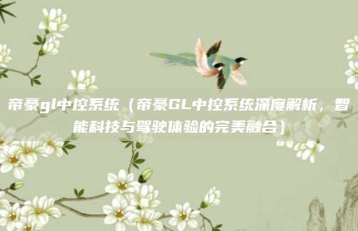 帝豪gl中控系统（帝豪GL中控系统深度解析，智能科技与驾驶体验的完美融合）
