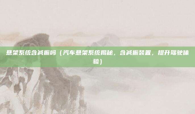 悬架系统含减振吗(汽车悬架系统揭秘,含减振装置,提升驾驶体验)