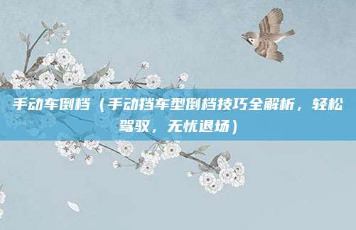 手动车倒档(手动挡车型倒档技巧全解析,轻松驾驭,无忧退场)