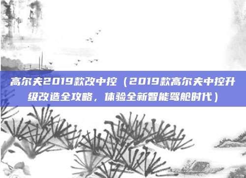 高尔夫2019款改中控(2019款高尔夫中控升级改造全攻略,体验全新智能驾舱时代)