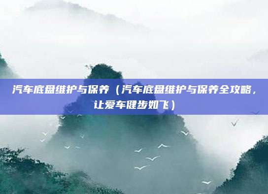 汽车底盘维护与保养（汽车底盘维护与保养全攻略，让爱车健步如飞）