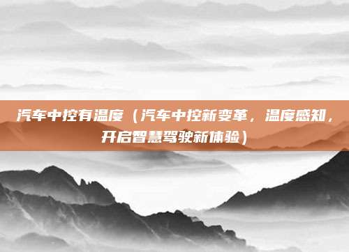 汽车中控有温度(汽车中控新变革,温度感知,开启智慧驾驶新体验)