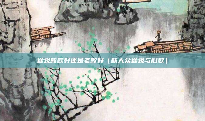 途观新款好还是老款好(新大众途观与旧款)