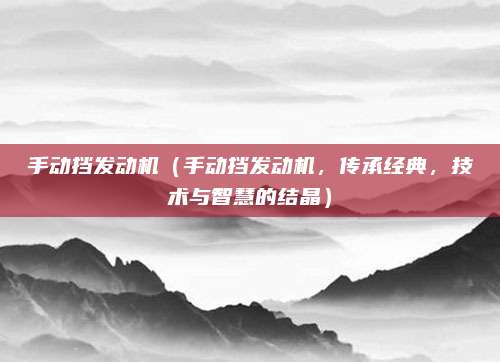 手动挡发动机(手动挡发动机,传承经典,技术与智慧的结晶)