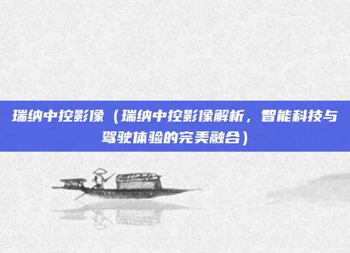 瑞纳中控影像(瑞纳中控影像解析,智能科技与驾驶体验的完美融合)