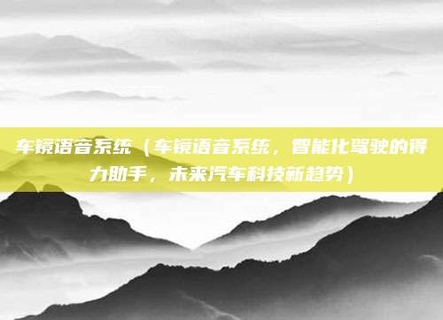 车镜语音系统（车镜语音系统，智能化驾驶的得力助手，未来汽车科技新趋势）