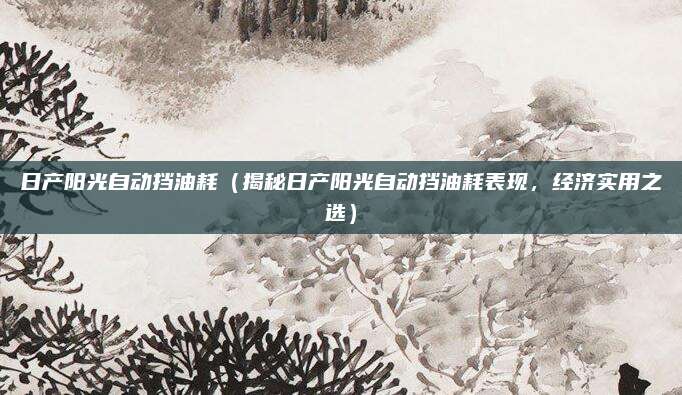 日产阳光自动挡油耗（揭秘日产阳光自动挡油耗表现，经济实用之选）