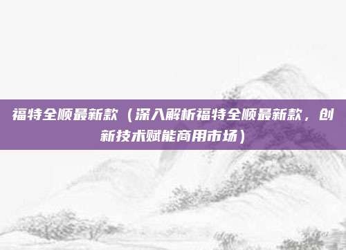 福特全顺最新款（深入解析福特全顺最新款，创新技术赋能商用市场）