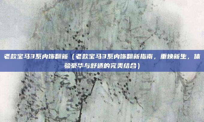 老款宝马3系内饰翻新(老款宝马3系内饰翻新指南,重焕新生,体验豪华与舒适的完美结合)
