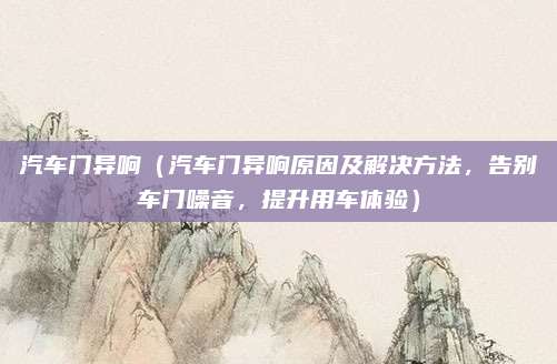 汽车门异响(汽车门异响原因及解决方法,告别车门噪音,提升用车体验)
