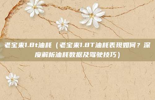 老宝来1.8t油耗（老宝来1.8T油耗表现如何？深度解析油耗数据及驾驶技巧）