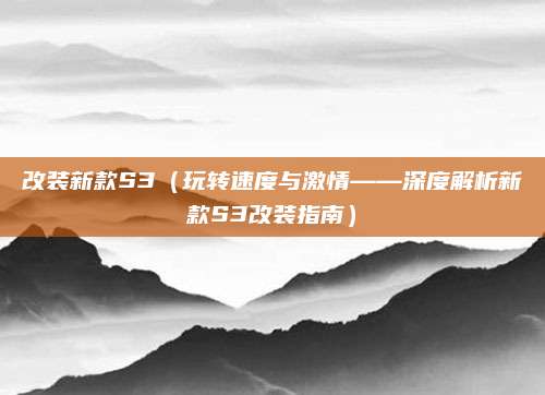 改装新款S3(玩转速度与激情——深度解析新款S3改装指南)