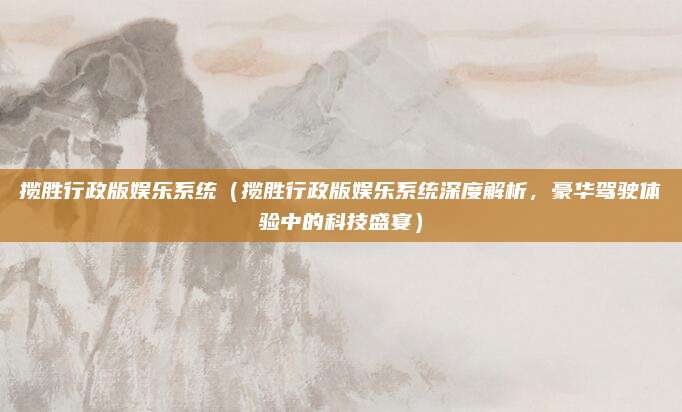 揽胜行政版娱乐系统(揽胜行政版娱乐系统深度解析,豪华驾驶体验中的科技盛宴)
