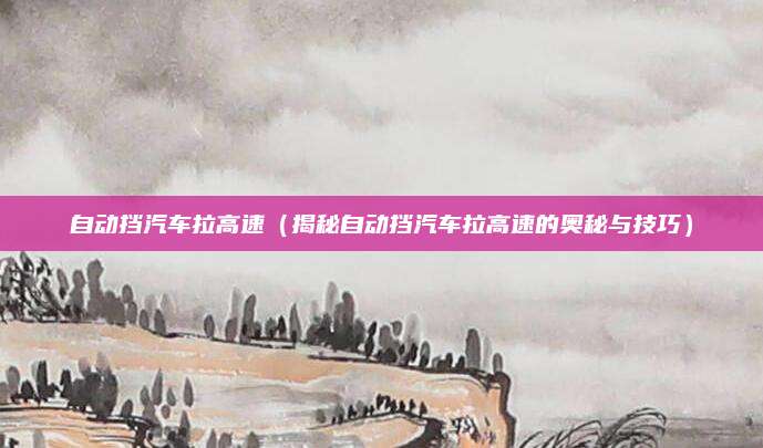 自动挡汽车拉高速(揭秘自动挡汽车拉高速的奥秘与技巧)