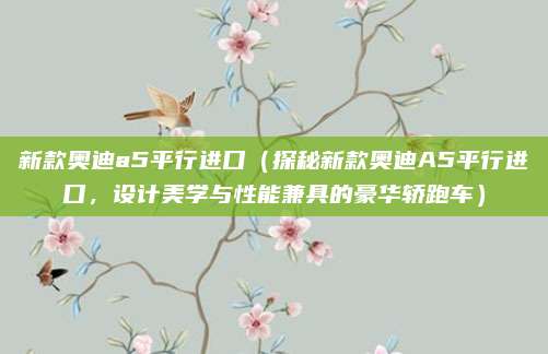 新款奥迪a5平行进口(探秘新款奥迪A5平行进口,设计美学与性能兼具的豪华轿跑车)