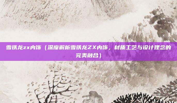 雪铁龙zx内饰(深度解析雪铁龙ZX内饰,材质工艺与设计理念的完美融合)