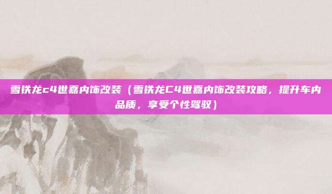 雪铁龙c4世嘉内饰改装（雪铁龙C4世嘉内饰改装攻略，提升车内品质，享受个性驾驭）