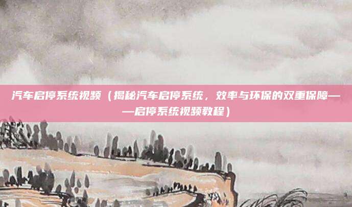 汽车启停系统视频(揭秘汽车启停系统,效率与环保的双重保障——启停系统视频教程)