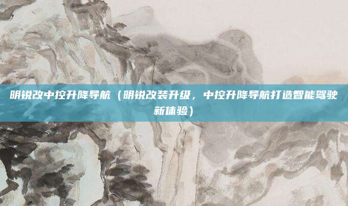 明锐改中控升降导航（明锐改装升级，中控升降导航打造智能驾驶新体验）