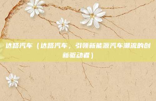 达路汽车（达路汽车，引领新能源汽车潮流的创新驱动者）
