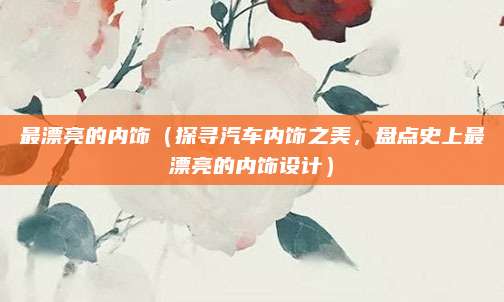 最漂亮的内饰(探寻汽车内饰之美,盘点史上最漂亮的内饰设计)