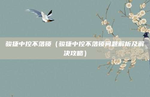 骏捷中控不落锁(骏捷中控不落锁问题解析及解决攻略)