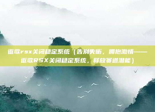 讴歌rsx关闭稳定系统(告别失衡,拥抱激情——讴歌RSX关闭稳定系统,释放赛道潜能)