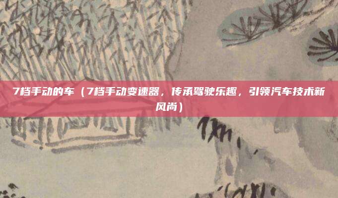7档手动的车(7档手动变速器,传承驾驶乐趣,引领汽车技术新风尚)