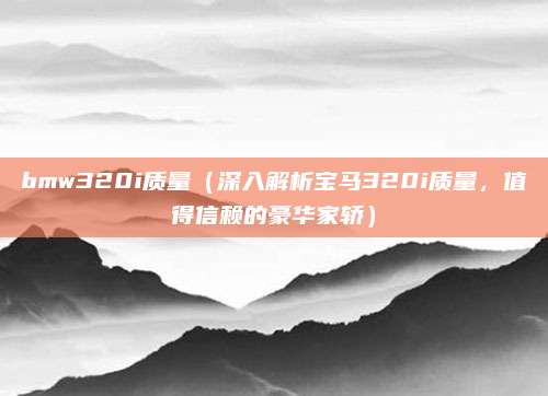 bmw320i质量(深入解析宝马320i质量,值得信赖的豪华家轿)