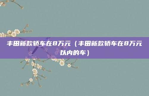 丰田新款轿车在8万元(丰田新款轿车在8万元以内的车)