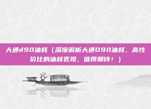 大通d90油耗(深度解析大通D90油耗,高性价比的油耗表现,值得期待!)