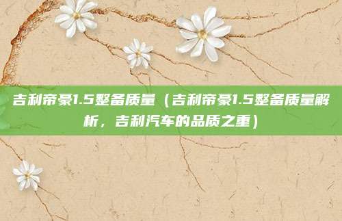 吉利帝豪1.5整备质量(吉利帝豪1.5整备质量解析,吉利汽车的品质之重)