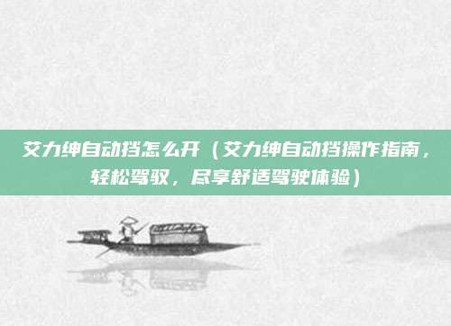 艾力绅自动挡怎么开（艾力绅自动挡操作指南，轻松驾驭，尽享舒适驾驶体验）